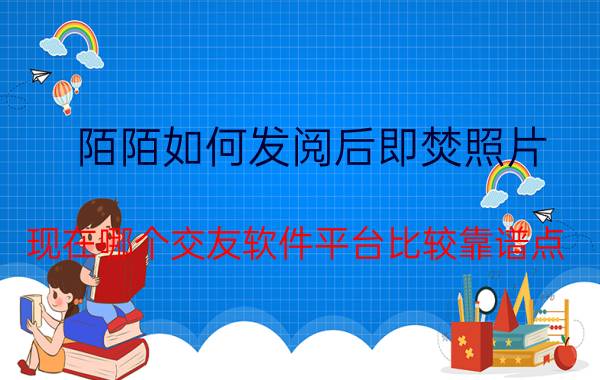 陌陌如何发阅后即焚照片 现在哪个交友软件平台比较靠谱点？